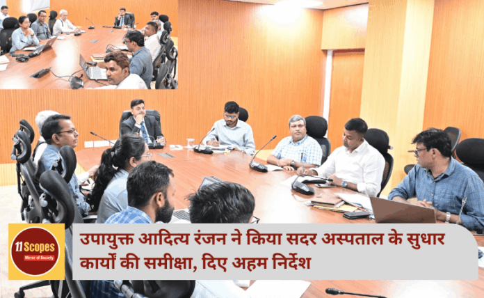 उपायुक्त आदित्य रंजन ने किया सदर अस्पताल के सुधार कार्यों की समीक्षा, दिए अहम निर्देश